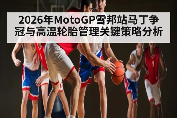 2026年MotoGP雪邦站马丁争冠与高温轮胎管理关键策略分析